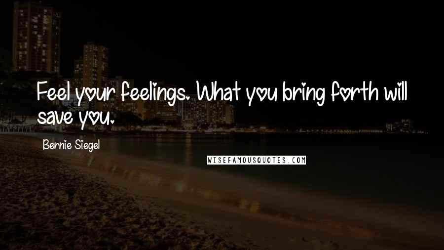 Bernie Siegel Quotes: Feel your feelings. What you bring forth will save you.