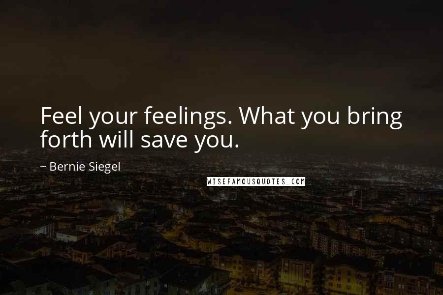 Bernie Siegel Quotes: Feel your feelings. What you bring forth will save you.