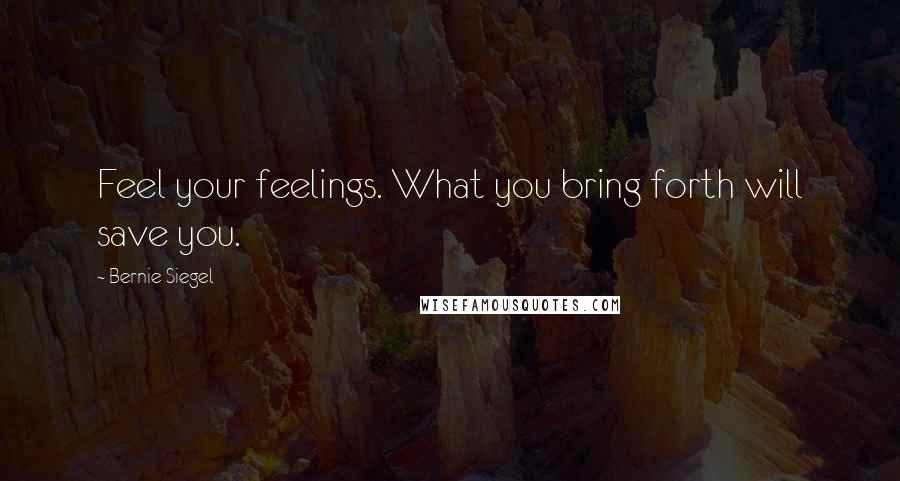 Bernie Siegel Quotes: Feel your feelings. What you bring forth will save you.