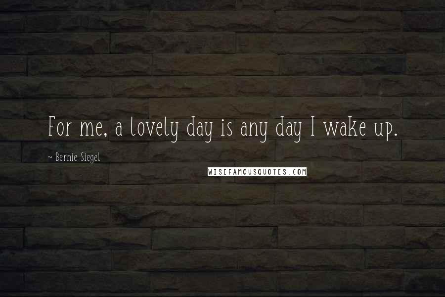 Bernie Siegel Quotes: For me, a lovely day is any day I wake up.