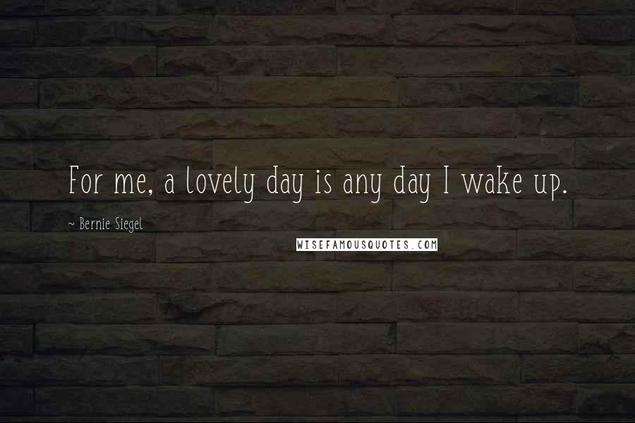 Bernie Siegel Quotes: For me, a lovely day is any day I wake up.