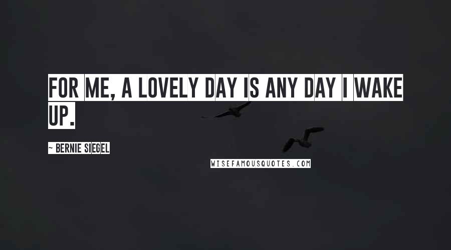Bernie Siegel Quotes: For me, a lovely day is any day I wake up.