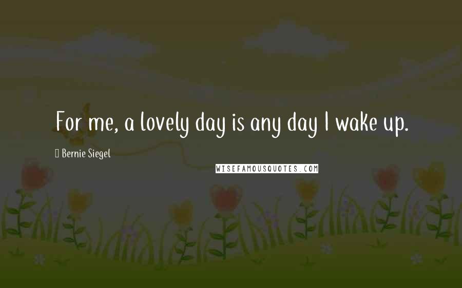 Bernie Siegel Quotes: For me, a lovely day is any day I wake up.