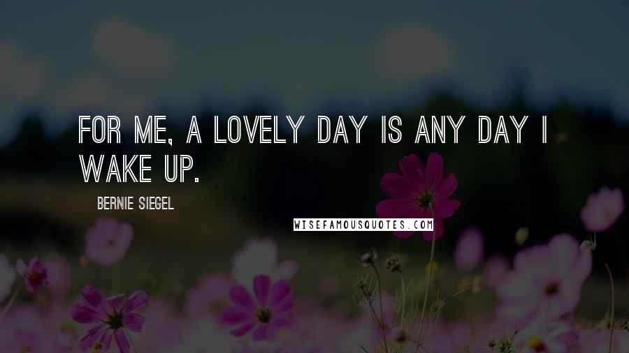 Bernie Siegel Quotes: For me, a lovely day is any day I wake up.