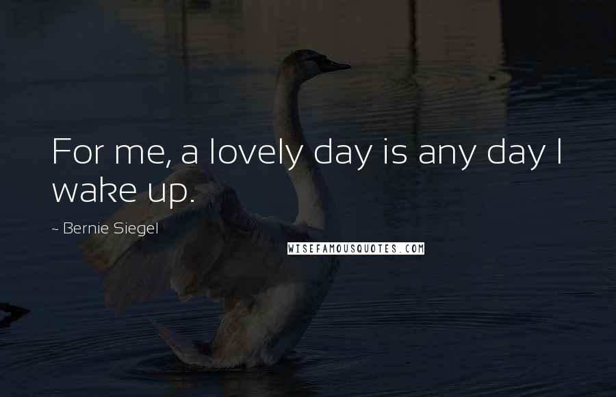 Bernie Siegel Quotes: For me, a lovely day is any day I wake up.