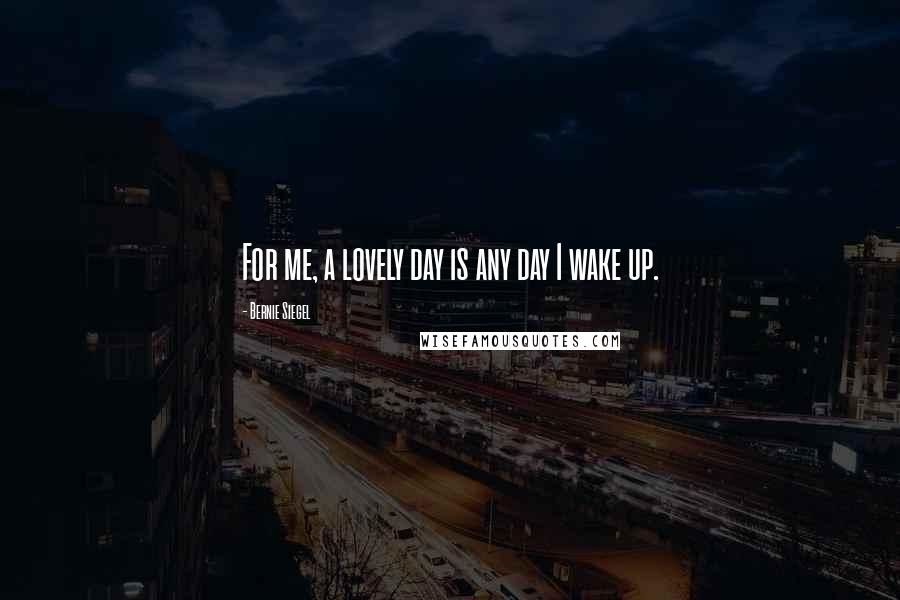 Bernie Siegel Quotes: For me, a lovely day is any day I wake up.