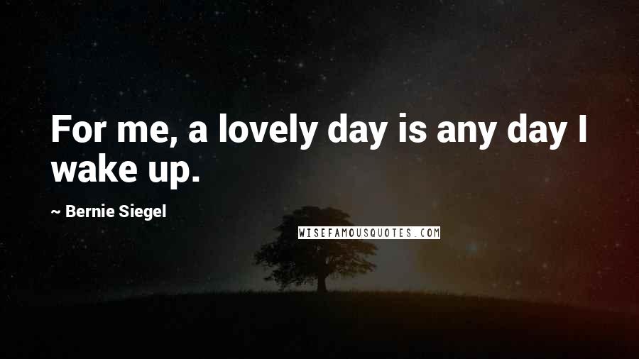 Bernie Siegel Quotes: For me, a lovely day is any day I wake up.