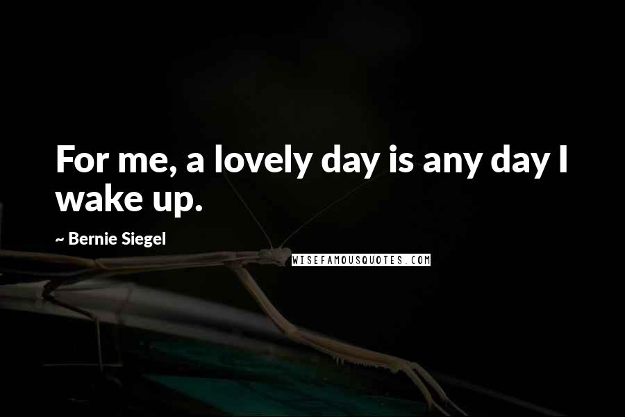 Bernie Siegel Quotes: For me, a lovely day is any day I wake up.