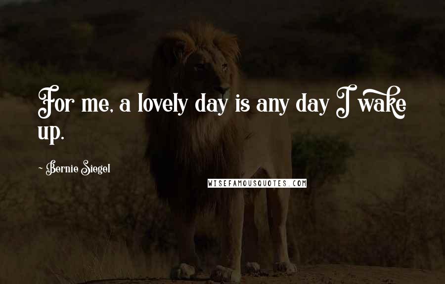 Bernie Siegel Quotes: For me, a lovely day is any day I wake up.