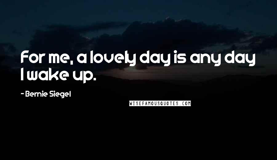 Bernie Siegel Quotes: For me, a lovely day is any day I wake up.