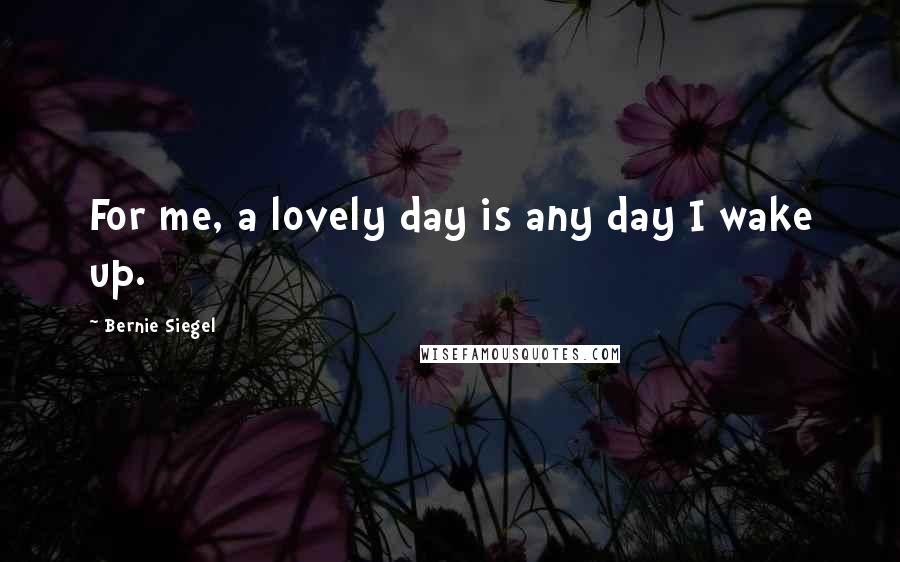 Bernie Siegel Quotes: For me, a lovely day is any day I wake up.