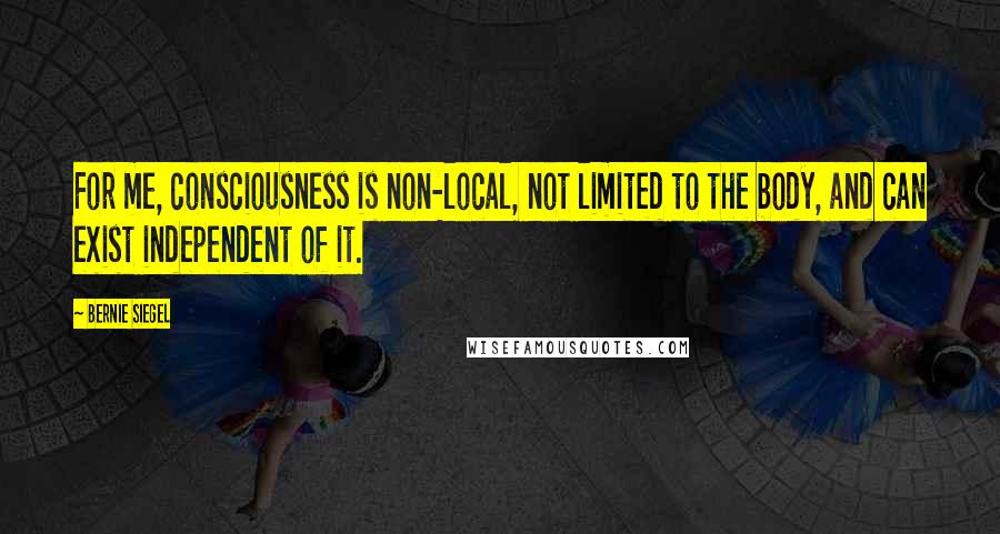 Bernie Siegel Quotes: For me, consciousness is non-local, not limited to the body, and can exist independent of it.