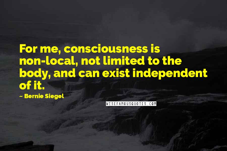 Bernie Siegel Quotes: For me, consciousness is non-local, not limited to the body, and can exist independent of it.