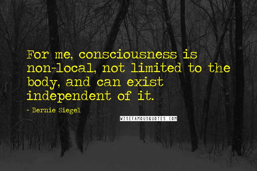 Bernie Siegel Quotes: For me, consciousness is non-local, not limited to the body, and can exist independent of it.