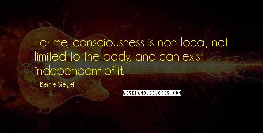 Bernie Siegel Quotes: For me, consciousness is non-local, not limited to the body, and can exist independent of it.