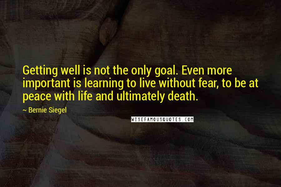 Bernie Siegel Quotes: Getting well is not the only goal. Even more important is learning to live without fear, to be at peace with life and ultimately death.