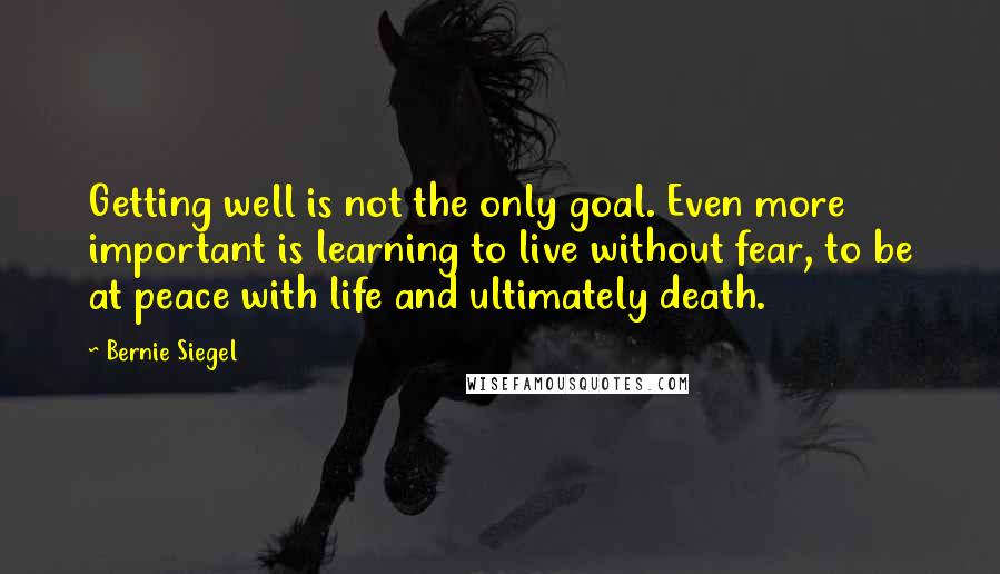 Bernie Siegel Quotes: Getting well is not the only goal. Even more important is learning to live without fear, to be at peace with life and ultimately death.