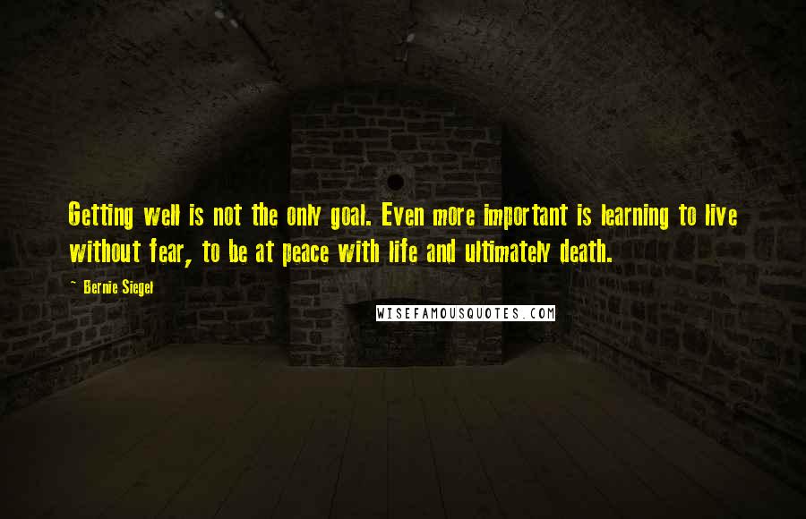 Bernie Siegel Quotes: Getting well is not the only goal. Even more important is learning to live without fear, to be at peace with life and ultimately death.