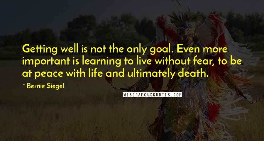 Bernie Siegel Quotes: Getting well is not the only goal. Even more important is learning to live without fear, to be at peace with life and ultimately death.