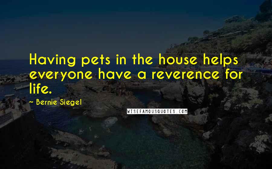 Bernie Siegel Quotes: Having pets in the house helps everyone have a reverence for life.