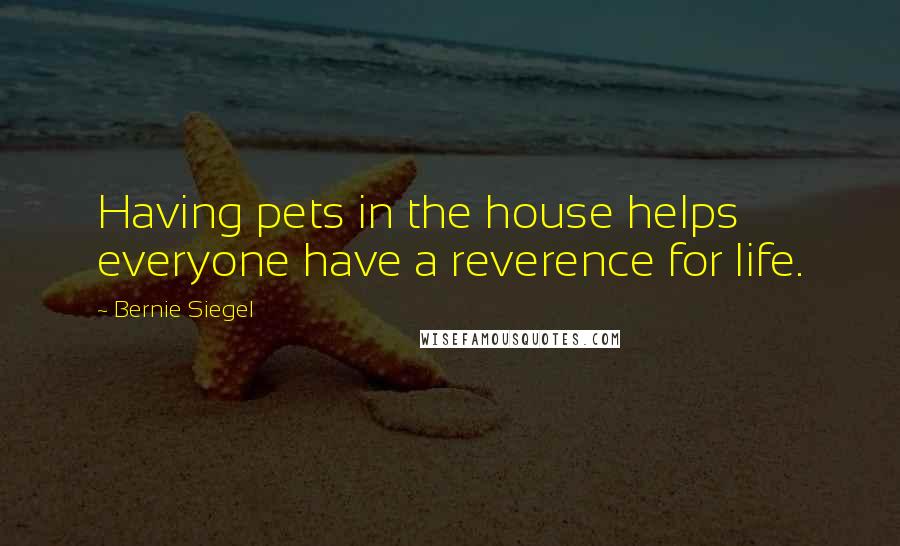 Bernie Siegel Quotes: Having pets in the house helps everyone have a reverence for life.