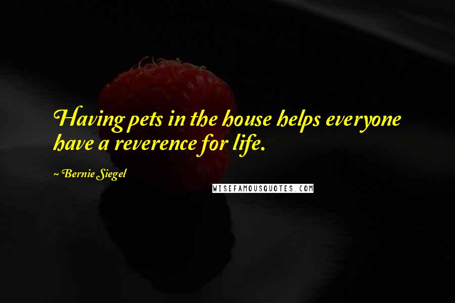 Bernie Siegel Quotes: Having pets in the house helps everyone have a reverence for life.