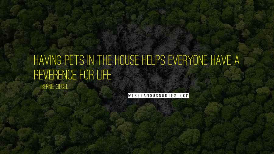 Bernie Siegel Quotes: Having pets in the house helps everyone have a reverence for life.