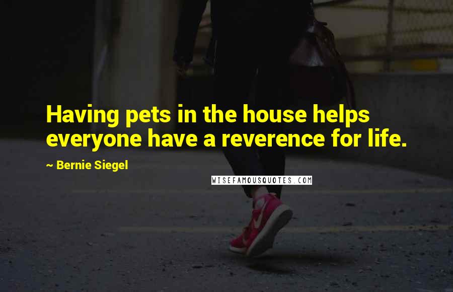 Bernie Siegel Quotes: Having pets in the house helps everyone have a reverence for life.