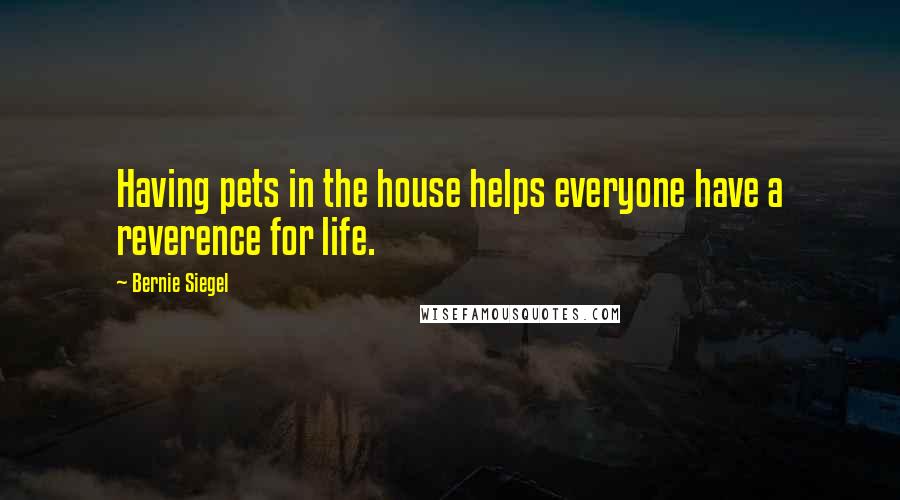 Bernie Siegel Quotes: Having pets in the house helps everyone have a reverence for life.