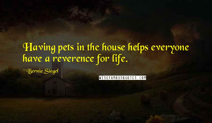 Bernie Siegel Quotes: Having pets in the house helps everyone have a reverence for life.