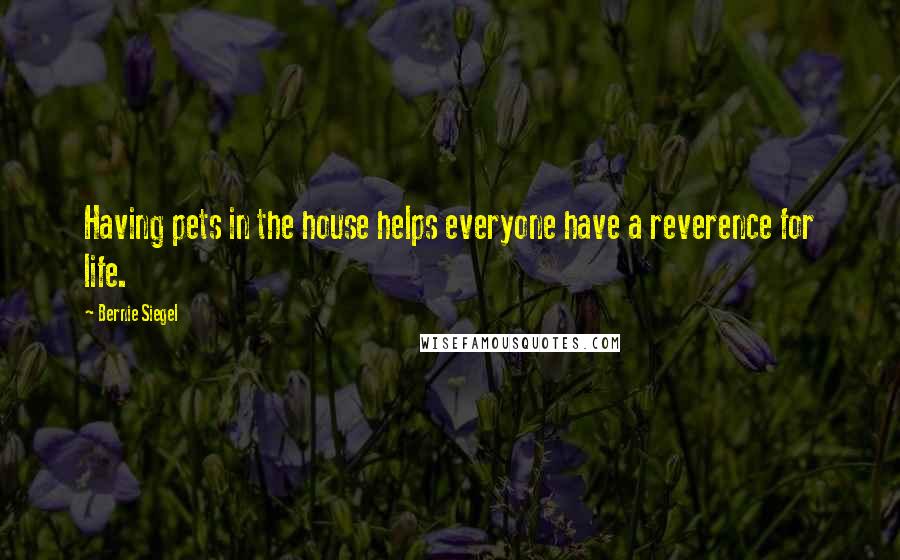 Bernie Siegel Quotes: Having pets in the house helps everyone have a reverence for life.