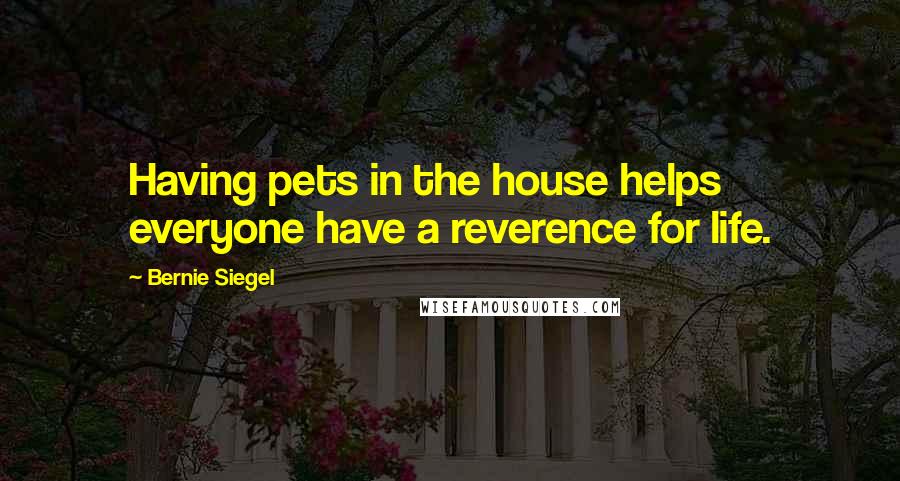 Bernie Siegel Quotes: Having pets in the house helps everyone have a reverence for life.