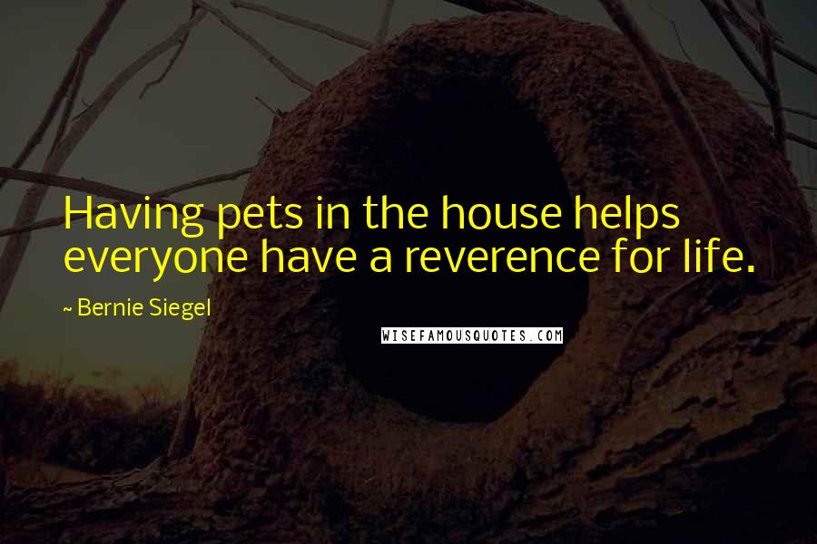 Bernie Siegel Quotes: Having pets in the house helps everyone have a reverence for life.