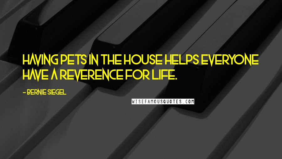 Bernie Siegel Quotes: Having pets in the house helps everyone have a reverence for life.