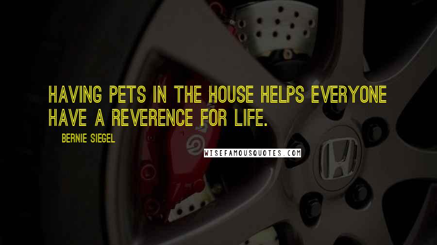 Bernie Siegel Quotes: Having pets in the house helps everyone have a reverence for life.