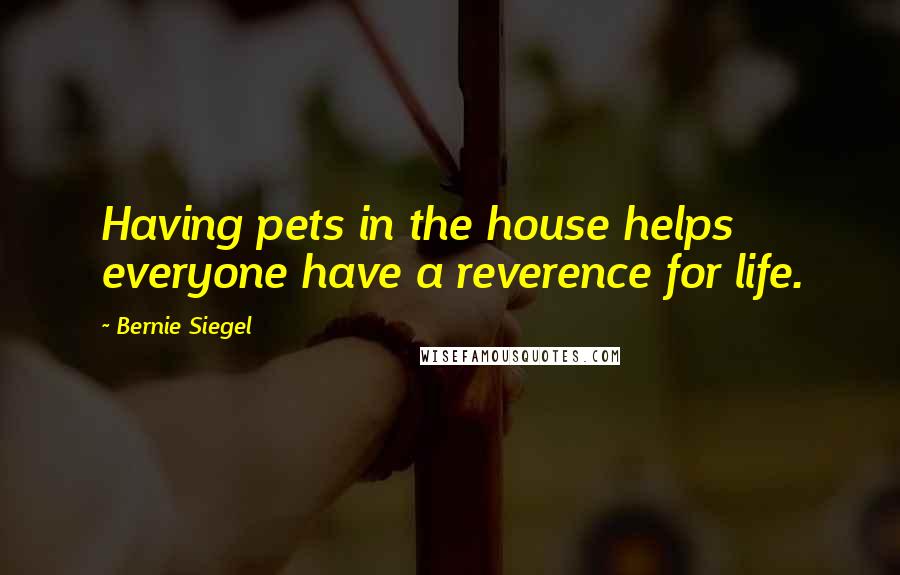 Bernie Siegel Quotes: Having pets in the house helps everyone have a reverence for life.