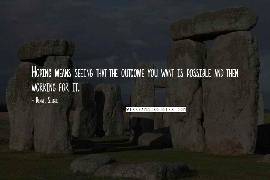 Bernie Siegel Quotes: Hoping means seeing that the outcome you want is possible and then working for it.