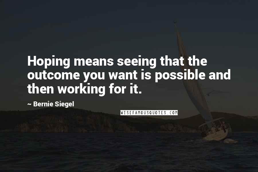 Bernie Siegel Quotes: Hoping means seeing that the outcome you want is possible and then working for it.