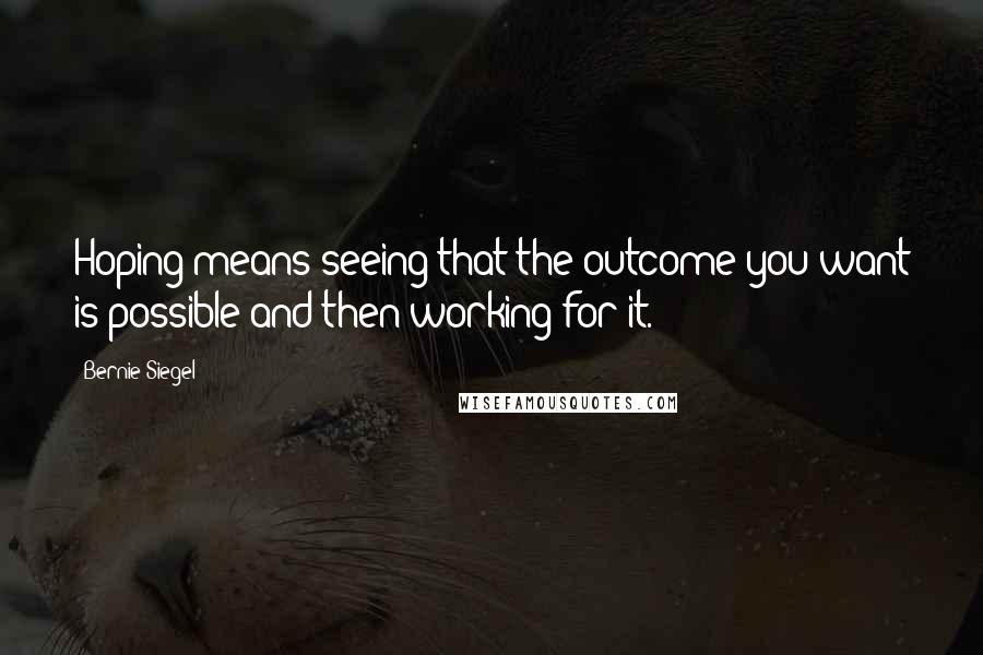 Bernie Siegel Quotes: Hoping means seeing that the outcome you want is possible and then working for it.