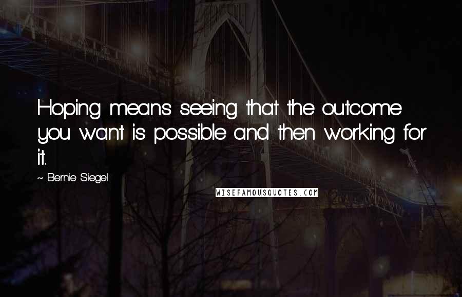 Bernie Siegel Quotes: Hoping means seeing that the outcome you want is possible and then working for it.