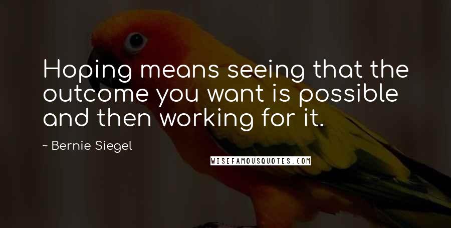 Bernie Siegel Quotes: Hoping means seeing that the outcome you want is possible and then working for it.