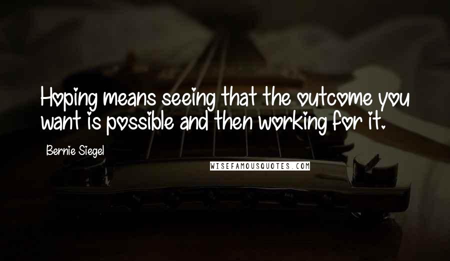 Bernie Siegel Quotes: Hoping means seeing that the outcome you want is possible and then working for it.