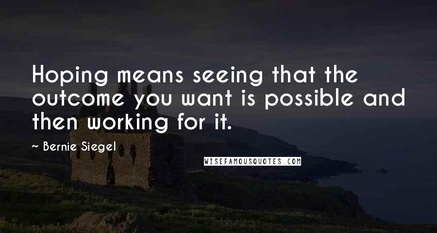 Bernie Siegel Quotes: Hoping means seeing that the outcome you want is possible and then working for it.