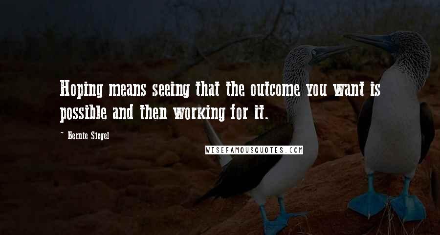 Bernie Siegel Quotes: Hoping means seeing that the outcome you want is possible and then working for it.