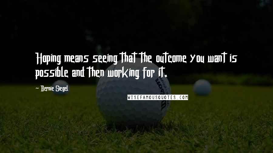 Bernie Siegel Quotes: Hoping means seeing that the outcome you want is possible and then working for it.