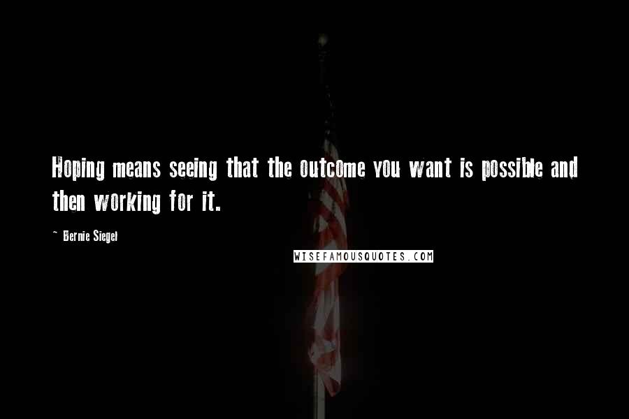 Bernie Siegel Quotes: Hoping means seeing that the outcome you want is possible and then working for it.