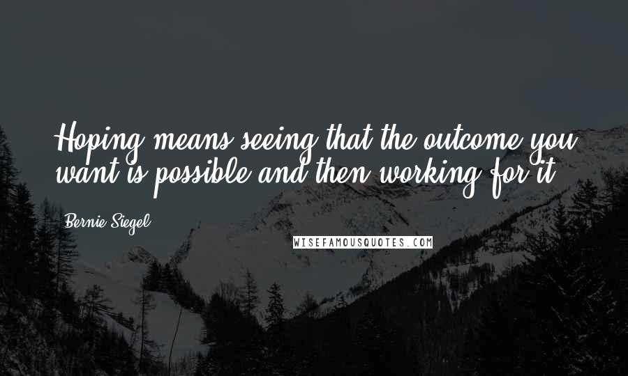 Bernie Siegel Quotes: Hoping means seeing that the outcome you want is possible and then working for it.