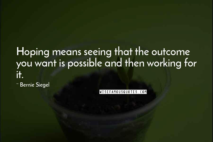 Bernie Siegel Quotes: Hoping means seeing that the outcome you want is possible and then working for it.