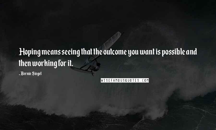 Bernie Siegel Quotes: Hoping means seeing that the outcome you want is possible and then working for it.