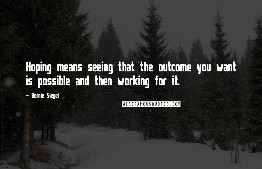 Bernie Siegel Quotes: Hoping means seeing that the outcome you want is possible and then working for it.